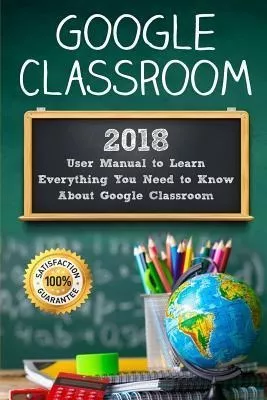 Google Classroom : 2018 User Manual To Learn Everything Y...