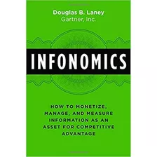 Infonomics: How To Monetize, Manage, And Measure Information As An Asset For Competitive Advantage, De Douglas B. Laney. Editora Bibliomotion Inc., Capa Dura, Edição 1ª Edição - 2018 Em Inglês, 2018