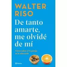 De Tanto Amarte, Me Olvidé De Mí, De Walter Riso. 6287611672, Vol. 1. Editorial Editorial Grupo Planeta, Tapa Blanda, Edición 2023 En Español, 2023