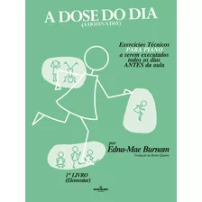 A Dose Do Dia - Exercícios Técnicos Para Piano A Serem Executados Todos Os Dias Antes Da Aula - 1º Livro (elementar). Burnam, Edna-mae. Português. Irmãos Vitale Editores Ltda - Mole - 2013