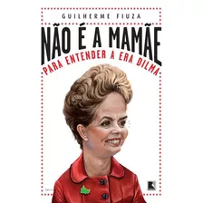 Não É A Mamãe: Para Entender A Era Dilma: Para Entender A Era Dilma, De Fiuza, Guilherme. Editora Record Ltda., Capa Mole Em Português, 2014