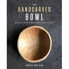 The Handcarved Bowl: Design & Create Custom Bowls From Scrat