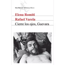 Cierre Los Ojos, Guevara, De Elena Romiti - Rafael Varela. Editorial Seix Barral, Tapa Blanda, Edición 1 En Español