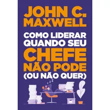 Como Liderar Quando Seu Chefe Não Pode (ou Não Quer), De Maxwell, John C.. Vida Melhor Editora S.a, Capa Mole Em Português, 2020