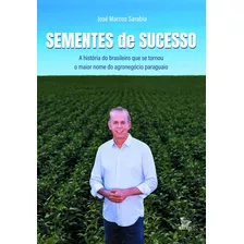 Livro Sementes De Sucesso: A História Do Brasileiro Que Se Tornou O Maior Nome Do Agronegócio Paraguaio