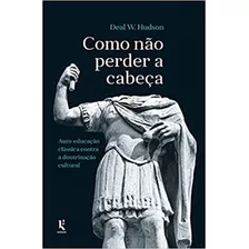 Como Não Perder A Cabeça: Auto-educação Clássica Contra A Doutrinação Cultural, De Hudson, Deal Wyatt. Editora Kirion, Capa Mole Em Português