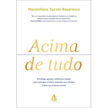 Acima De Tudo: Estratégia, Gestão, Marketing E Design Para Antecipar O Futuro, Entender Seus Clientes E Fazer Sua Empresa Crescer, De Bavaresco, Maximiliano Tozzini. Editora Gmt Editores Ltda., Capa M