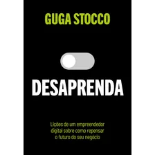 Desaprenda: Lições De Um Empreendedor Digital Sobre Como Repensar O Futuro Do Seu Negócio, De Stocco, Guga. Editora Schwarcz Sa, Capa Mole Em Português, 2020