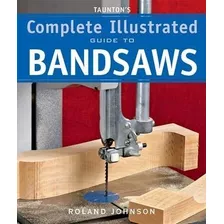 Taunton's Complete Illus. Guide To Bandsaws - Roland Johnson