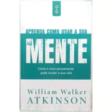 Livro Aprenda Como Usar A Sua Mente - William Walker Atkinson