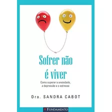 Sofrer Não É Viver - Como Superar A Ansiedade, A Depressão E O Estresse