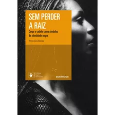 Sem Perder A Raiz - Nova Edição: Corpo E Cabelo Como Símbolos Da Identidade Negra, De Gomes, Nilma Lino. Série Cultura Negra E Identidades Autêntica Editora Ltda., Capa Mole Em Português, 2019