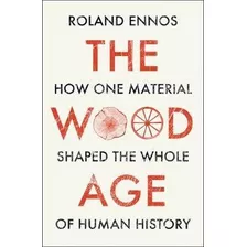 The Wood Age : How One Material Shaped The Whole Of Human Hi