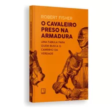 O Cavaleiro Preso Na Armadura, Uma Leitura Emocionante Que Expandirá Sua Mente, Fala Diretamente A Todos Que Se Sentem Presos Aos Compromissos E Às Responsabilidades Do Mundo Moderno, Robert Fisher