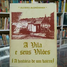 Livro A Vila E Seus Viloes - A Historia De Um Bairro - Alcides Aldrovandi [1991]