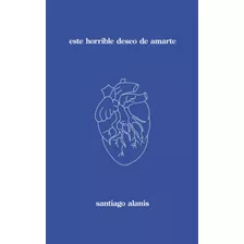 Este Horrible Deseo De Amarte, De Santiago Alanis. Editorial Independently Published, Tapa Blanda En Español, 2023