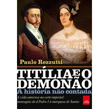 Titília E O Demonão A História Não Contada: A Vida Amorosa Na Corte Imperial: Mensagens De D. Pedro I À Marquesa De Santos, De Rezzutti, Paulo. Editora Casa Dos Mundos Produção Editorial E Games Ltd