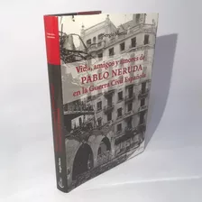 Vida, Amigos Y Amores De Pablo Neruda En La Guerra Civil 