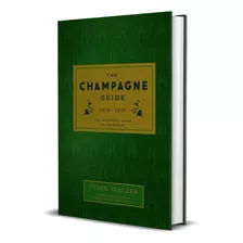 The Champagne Guide 2016 - 2017: Um Guia Completo E Definitivo Sobre A Sofisticação, Luxo, Celebração, Elegância, Charme, Glamour E Sabor Que Esse Espumante Mundialmente Conhecido Evoca Capa Dura