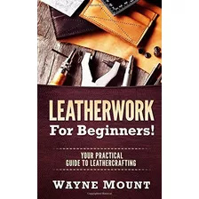 Leatherwork For Beginners Your Practical Guide To Leathercra