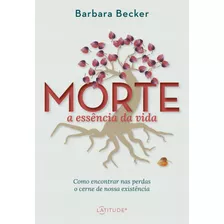 Morte: A Essência Da Vida: Como Encontrar Nas Perdas O Cerne De Nossa Existência, De Becker, Barbara. Vergara & Riba Editoras, Capa Mole Em Português, 2022