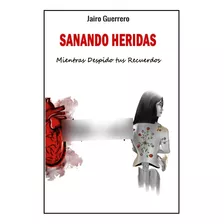 Sanando Heridas Mientras Despido Tus Recuerdo Jairo Guerrero