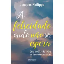 A Felicidade Onde Não Se Espera, De Philippe, Jacques. Quadrante Editora, Capa Mole Em Português, 2019