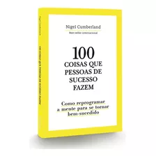 100 Coisas Que Pessoas De Sucesso Fazem, Como Reprogramar A Mente Para Se Tornar Bem-sucedido, Os 100 Melhores Hábitos Das Pessoas De Sucesso E Ensina Você A Aplicá-los Na Sua Vida, Nigel Cumberland