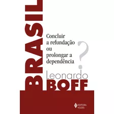 Brasil: Concluir A Refundação Ou Prolongar A Dependência?, De Boff, Leonardo. Editora Vozes Ltda., Capa Mole Em Português, 2018