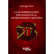 La Interpretacion Psicoanalitica, Entre Sonido Y Sentido, De Santiago Deus. Editorial Letra Viva, Tapa Blanda En Español, 2024