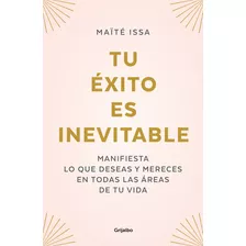 Tu Éxito Es Inevitable: Manifiesta Lo Que Deseas Y Mereces En Todas Las Áreas De Tu Vida, De Issa, Maïté., Vol. 1. Editorial Grijalbo, Tapa Blanda, Edición 1 En Español, 2023