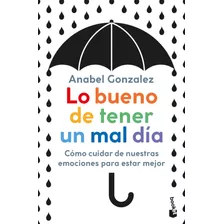 Lo Bueno De Tener Un Mal Día: Cómo Cuidar De Nuestras Emociones Para Estar Mejor, De González, Anabel. Serie Fuera De Colección Editorial Booket Paidós México, Tapa Blanda En Español, 2021