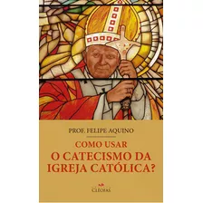 Livro Como Usar O Catecismo Da Igreja Católica?, De Aquino, Prof. Felipe. Editora Cléofas, Capa Mole, Edição 1 Em Português, 2023