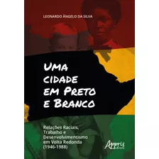 Uma Cidade Em Preto E Branco: Relações Raciais, Trabalho E Desenvolvimento Em Volta Redonda (1946-1988)