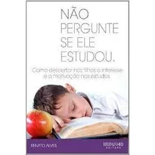 Livro Não Pergunte Se Ele Estudou: Como Despertar Nos Filhos O Interesse E A Motivação Nos Estudos - Renato Alves [2012]