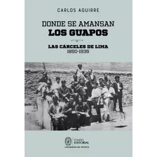 Donde Se Amansan Los Guapos: Las Cárceles De Lima, 1850-1935, De Carlos Aguirre. Editorial Universidad Del Pacífico En Español