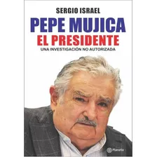 Pepe Mujica El Presidente Una Investigacion No Autorizada (rustica), De Israel Sergio. Editorial Planeta, Tapa Blanda, Edición 1 En Español, 9999