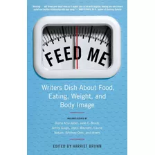 Feed Me!: Writers Dish About Food, Eating, Weight, And Body