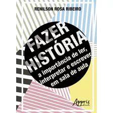 Fazer História: A Importância De Ler, Interpretar E Escrever Em Sala De Aula, De Ribeiro, Renilson Rosa. Appris Editora E Livraria Eireli - Me, Capa Mole Em Português, 2018