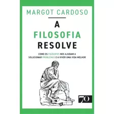 A Filosofia Resolve: Como Os Filósofos Nos Ajudam A Solucionar Problemas E A Viver Uma Vida Melhor, De Cardoso Margot. Editora Edições 70, Capa Mole Em Português, 2023