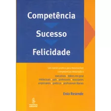 Competência, Sucesso, Felicidade: Um Roteiro Prático Para Desenvolver Competências Destinado A Executivos, Líderes Em Geral, Intelectuais, Pais, Professores, Estudantes, Empresários, Políticos E Profi