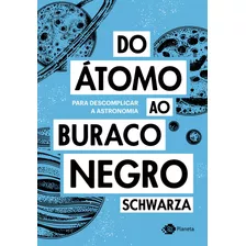 Do Átomo Ao Buraco Negro: Para Descomplicar A Astronomia, De Schwarza. Editora Planeta Do Brasil Ltda., Capa Mole Em Português, 2018