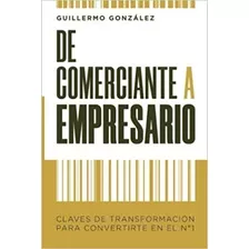 Libro De Comerciante A Empresario: Claves De Transformación Para Convertirse En Número 1, De Guillermo González., Vol. 1. Editorial Cruz Del Sur, Tapa Blanda, Edición 1 En Español, 2020