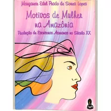 Margarete E P De Souza Lopes - Motivos De Mulher Na Amazônia - Produção De Escritoras Acreanas No Século 20 - Autografado