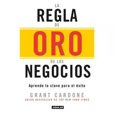 La Regla De Oro De Los Negocios - Aprende La Clave Del Exito: Aprende La Clave Para El Éxito, De Cardone, Timothy Grant. Serie Negocios Y Finanzas Editorial Aguilar, Tapa Blanda En Español, 2016