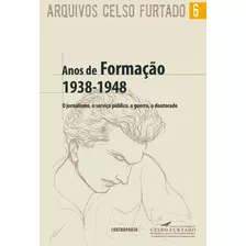 Anos De Formação 1938-1948: Arquivos De Celso Furtado V. 6