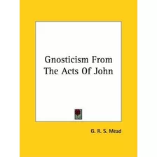 Gnosticism From The Acts Of John - G R S Mead
