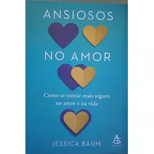 Livro Ansiosos No Amor: Como Se Tornar Mais Seguro No Amor E Na Vida - Jessica Baum [2023]