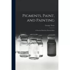 Pigments, Paint, And Painting; A Practical Book For Practical Men, De Terry, George. Editorial Legare Street Pr, Tapa Blanda En Inglés