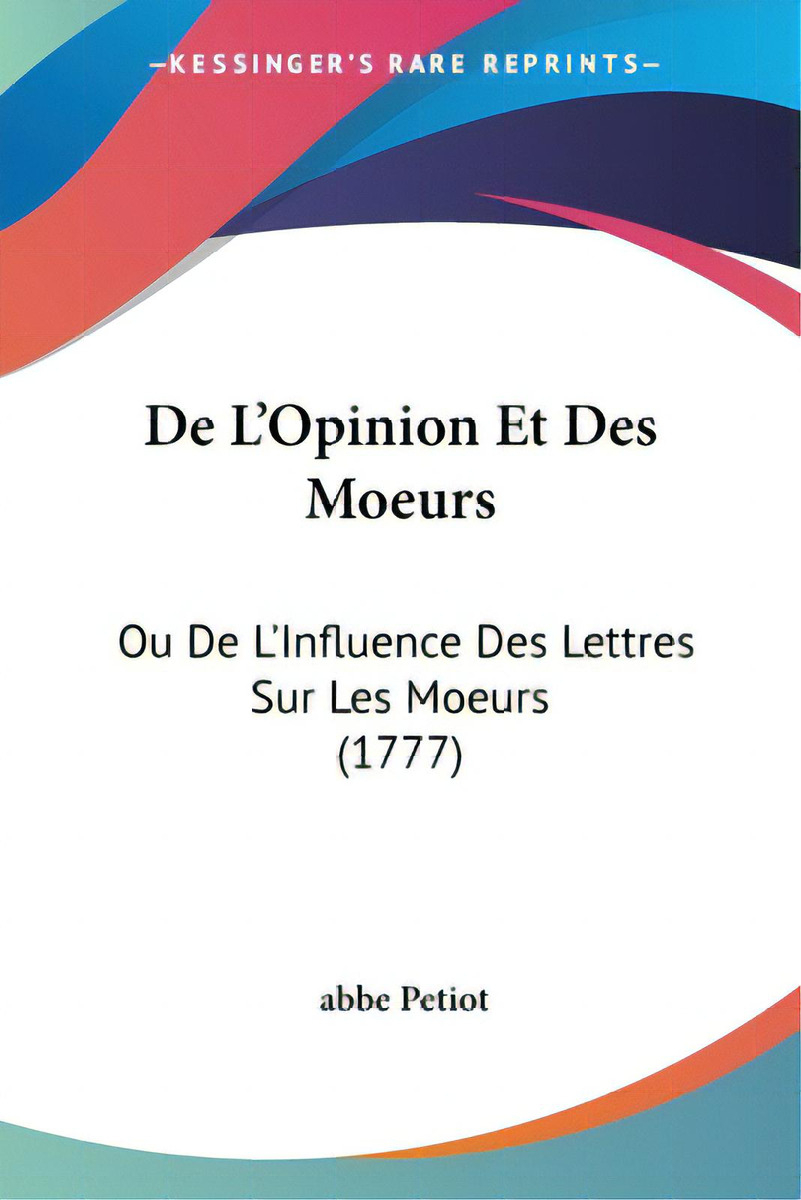De L'opinion Et Des Moeurs: Ou De L'influence Des Lettres Sur Les Moeurs (1777), De Petiot, Abbe. Editorial Kessinger Pub Llc, Tapa Blanda En Inglés